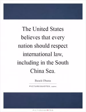 The United States believes that every nation should respect international law, including in the South China Sea Picture Quote #1
