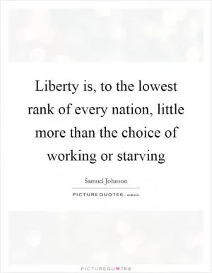 Liberty is, to the lowest rank of every nation, little more than the choice of working or starving Picture Quote #1