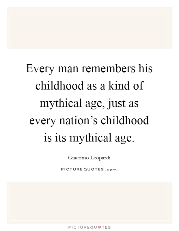 Every man remembers his childhood as a kind of mythical age, just as every nation's childhood is its mythical age. Picture Quote #1