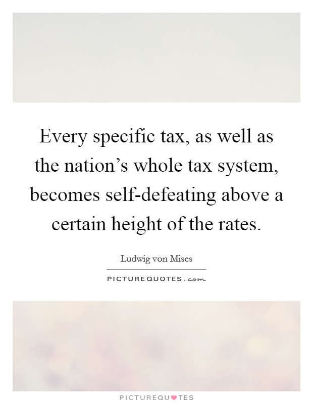 Every specific tax, as well as the nation's whole tax system, becomes self-defeating above a certain height of the rates. Picture Quote #1