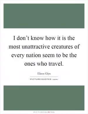 I don’t know how it is the most unattractive creatures of every nation seem to be the ones who travel Picture Quote #1