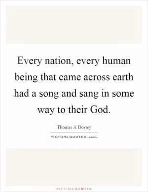 Every nation, every human being that came across earth had a song and sang in some way to their God Picture Quote #1