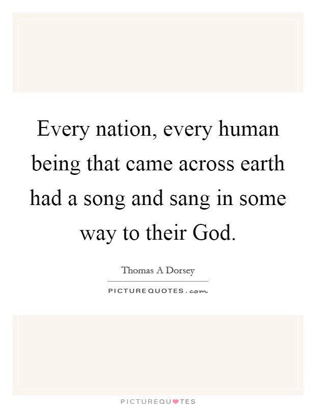 Every nation, every human being that came across earth had a song and sang in some way to their God. Picture Quote #1