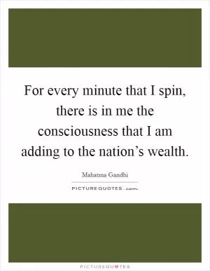 For every minute that I spin, there is in me the consciousness that I am adding to the nation’s wealth Picture Quote #1