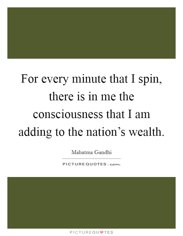 For every minute that I spin, there is in me the consciousness that I am adding to the nation's wealth. Picture Quote #1