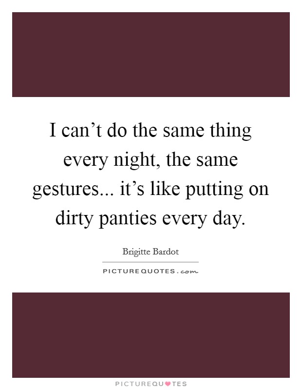 I can't do the same thing every night, the same gestures... it's like putting on dirty panties every day. Picture Quote #1