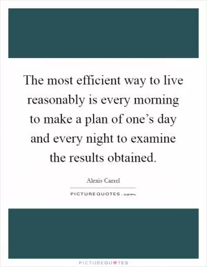 The most efficient way to live reasonably is every morning to make a plan of one’s day and every night to examine the results obtained Picture Quote #1