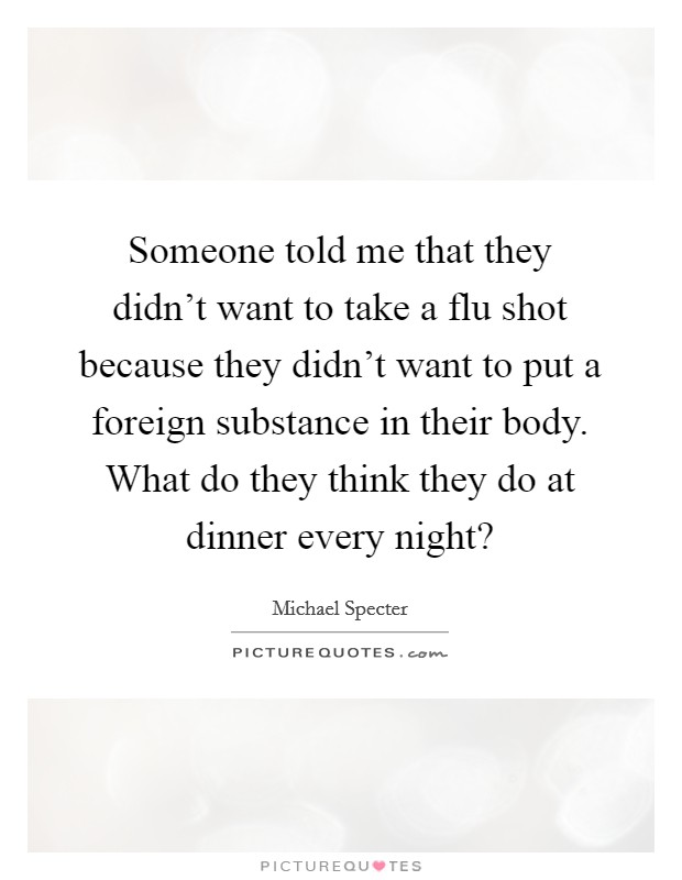 Someone told me that they didn't want to take a flu shot because they didn't want to put a foreign substance in their body. What do they think they do at dinner every night? Picture Quote #1