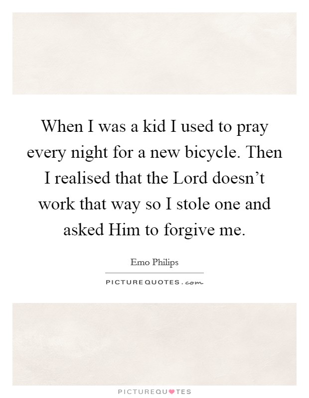 When I was a kid I used to pray every night for a new bicycle. Then I realised that the Lord doesn't work that way so I stole one and asked Him to forgive me. Picture Quote #1