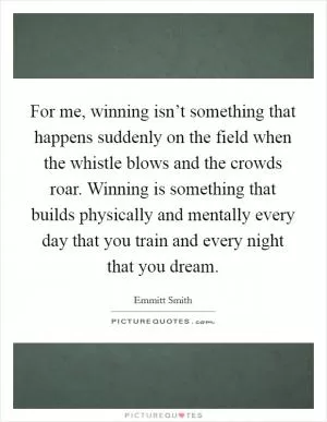 For me, winning isn’t something that happens suddenly on the field when the whistle blows and the crowds roar. Winning is something that builds physically and mentally every day that you train and every night that you dream Picture Quote #1
