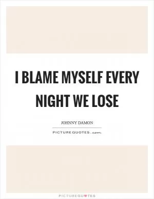 I blame myself every night we lose Picture Quote #1