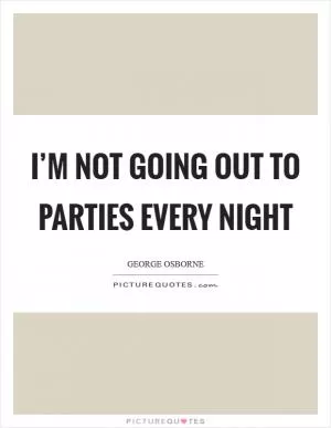 I’m not going out to parties every night Picture Quote #1