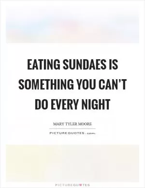 Eating sundaes is something you can’t do every night Picture Quote #1