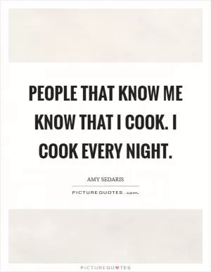 People that know me know that I cook. I cook every night Picture Quote #1