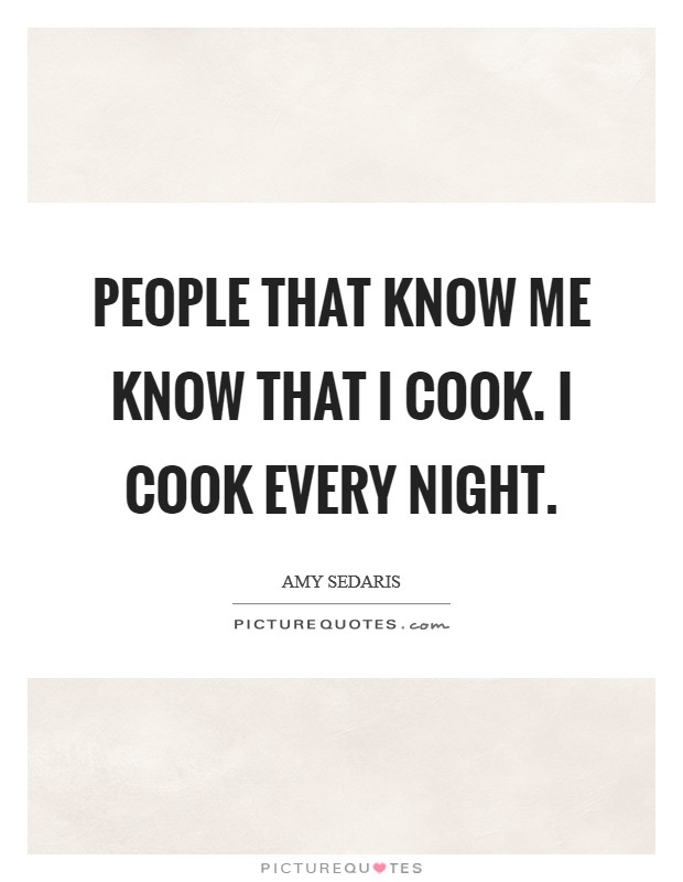 People that know me know that I cook. I cook every night. Picture Quote #1