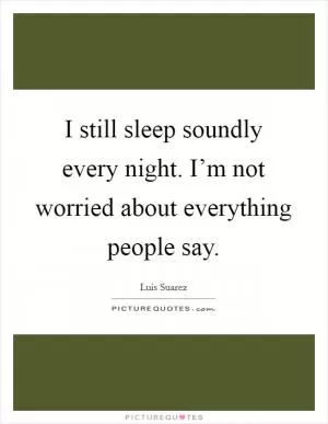 I still sleep soundly every night. I’m not worried about everything people say Picture Quote #1