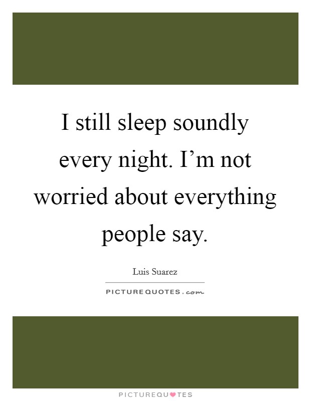 I still sleep soundly every night. I'm not worried about everything people say. Picture Quote #1