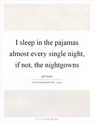 I sleep in the pajamas almost every single night, if not, the nightgowns Picture Quote #1