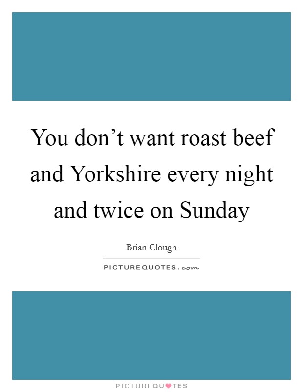You don't want roast beef and Yorkshire every night and twice on Sunday Picture Quote #1