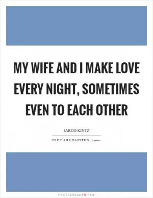 My wife and I make love every night, sometimes even to each other Picture Quote #1