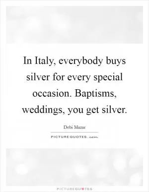 In Italy, everybody buys silver for every special occasion. Baptisms, weddings, you get silver Picture Quote #1