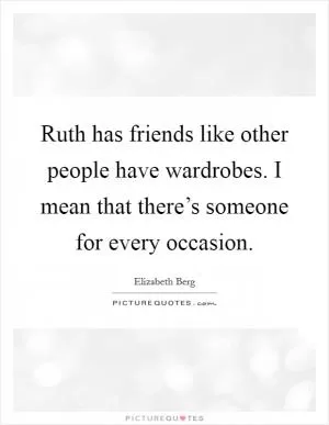 Ruth has friends like other people have wardrobes. I mean that there’s someone for every occasion Picture Quote #1