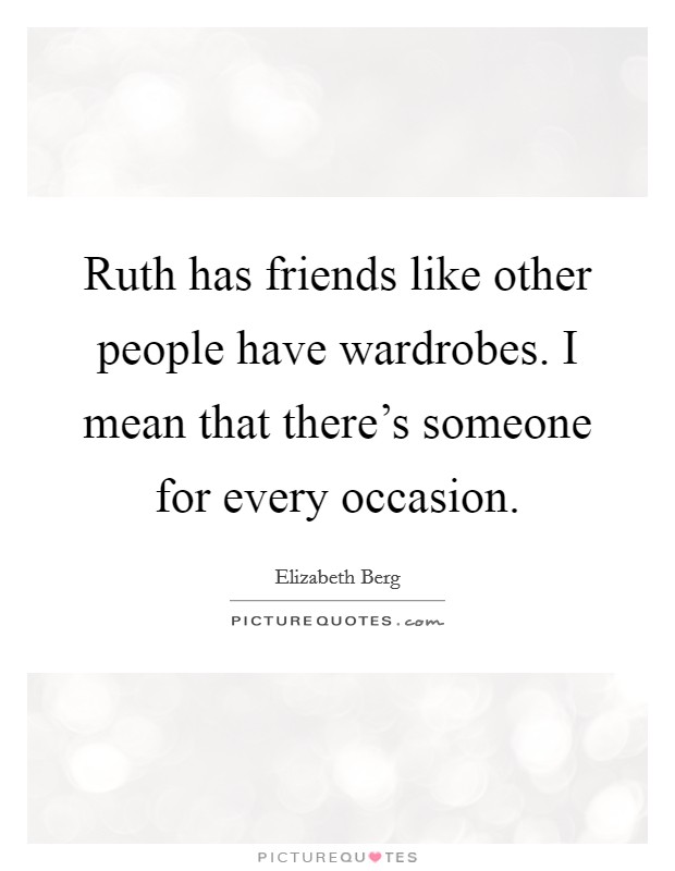 Ruth has friends like other people have wardrobes. I mean that there's someone for every occasion. Picture Quote #1