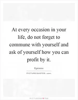 At every occasion in your life, do not forget to commune with yourself and ask of yourself how you can profit by it Picture Quote #1