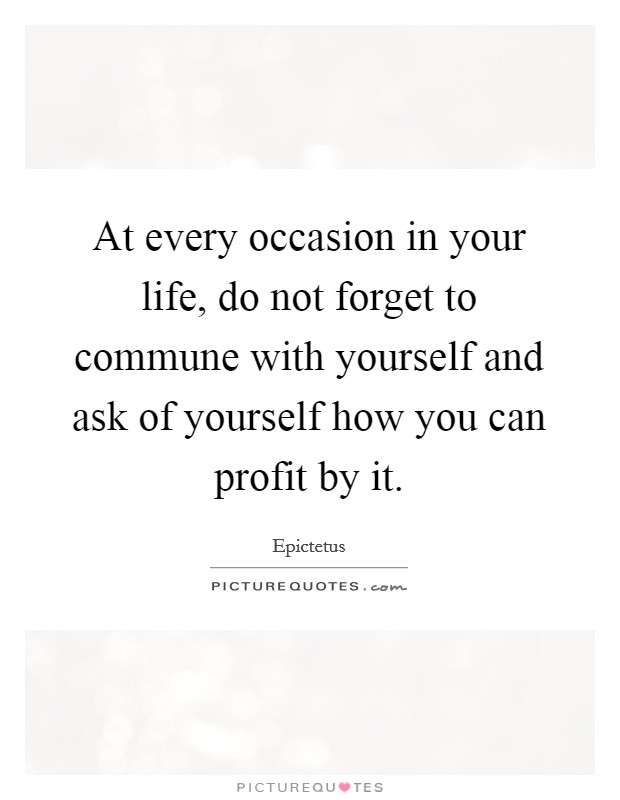 At every occasion in your life, do not forget to commune with yourself and ask of yourself how you can profit by it. Picture Quote #1