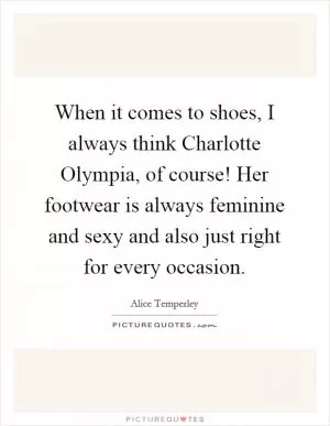 When it comes to shoes, I always think Charlotte Olympia, of course! Her footwear is always feminine and sexy and also just right for every occasion Picture Quote #1