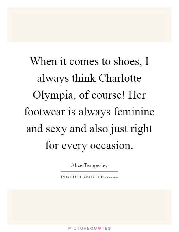 When it comes to shoes, I always think Charlotte Olympia, of course! Her footwear is always feminine and sexy and also just right for every occasion. Picture Quote #1