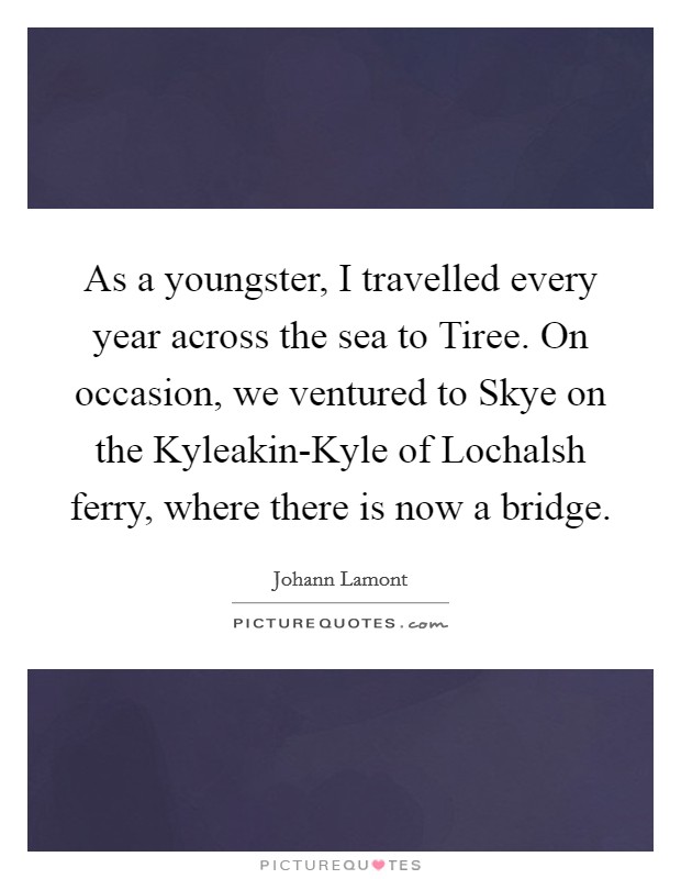 As a youngster, I travelled every year across the sea to Tiree. On occasion, we ventured to Skye on the Kyleakin-Kyle of Lochalsh ferry, where there is now a bridge. Picture Quote #1