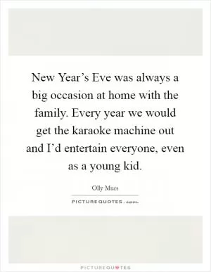 New Year’s Eve was always a big occasion at home with the family. Every year we would get the karaoke machine out and I’d entertain everyone, even as a young kid Picture Quote #1