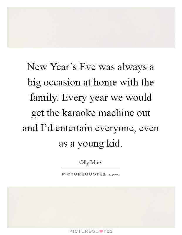 New Year's Eve was always a big occasion at home with the family. Every year we would get the karaoke machine out and I'd entertain everyone, even as a young kid. Picture Quote #1