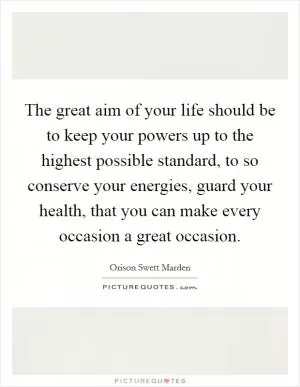 The great aim of your life should be to keep your powers up to the highest possible standard, to so conserve your energies, guard your health, that you can make every occasion a great occasion Picture Quote #1