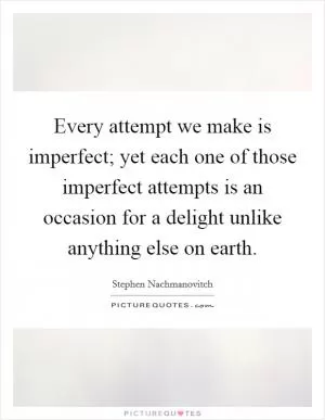 Every attempt we make is imperfect; yet each one of those imperfect attempts is an occasion for a delight unlike anything else on earth Picture Quote #1