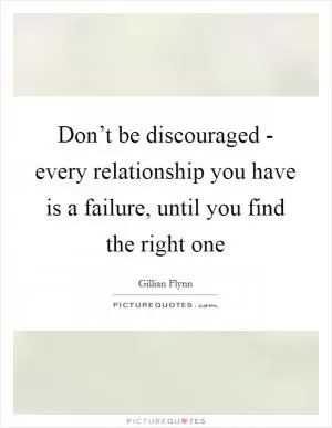 Don’t be discouraged - every relationship you have is a failure, until you find the right one Picture Quote #1