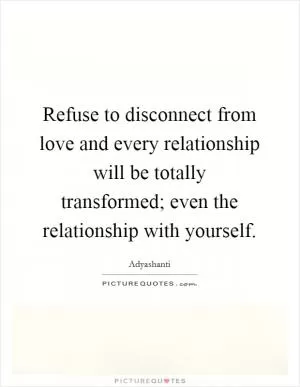 Refuse to disconnect from love and every relationship will be totally transformed; even the relationship with yourself Picture Quote #1