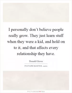 I personally don’t believe people really grow. They just learn stuff when they were a kid, and hold on to it, and that affects every relationship they have Picture Quote #1