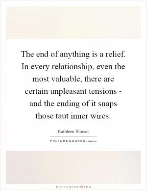 The end of anything is a relief. In every relationship, even the most valuable, there are certain unpleasant tensions - and the ending of it snaps those taut inner wires Picture Quote #1