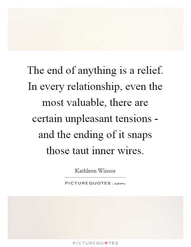 The end of anything is a relief. In every relationship, even the most valuable, there are certain unpleasant tensions - and the ending of it snaps those taut inner wires. Picture Quote #1