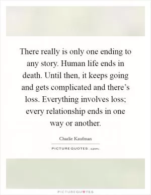 There really is only one ending to any story. Human life ends in death. Until then, it keeps going and gets complicated and there’s loss. Everything involves loss; every relationship ends in one way or another Picture Quote #1