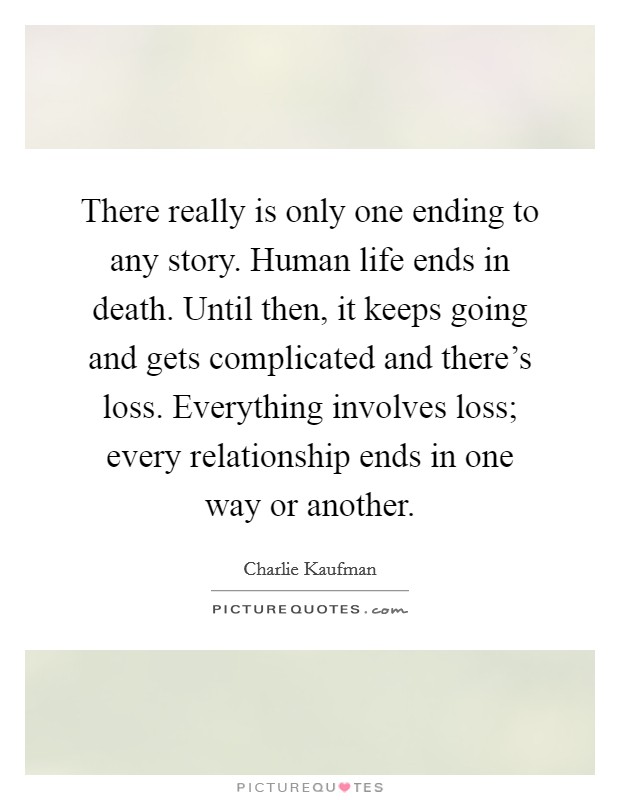 There really is only one ending to any story. Human life ends in death. Until then, it keeps going and gets complicated and there's loss. Everything involves loss; every relationship ends in one way or another. Picture Quote #1