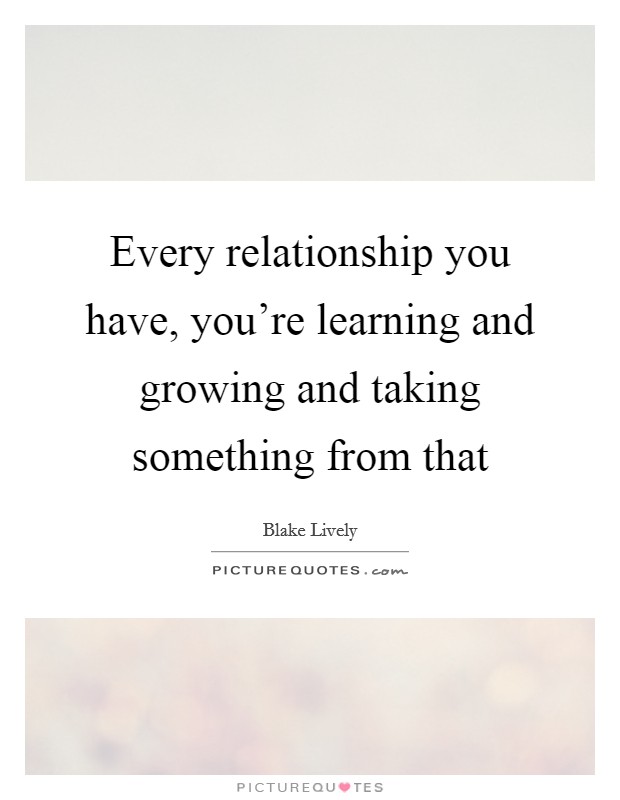 Every relationship you have, you're learning and growing and taking something from that Picture Quote #1