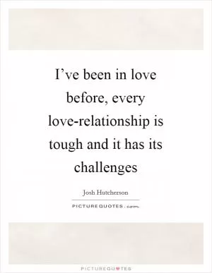 I’ve been in love before, every love-relationship is tough and it has its challenges Picture Quote #1