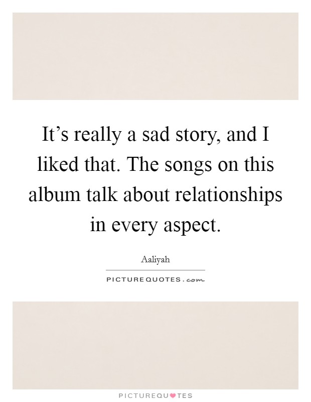 It's really a sad story, and I liked that. The songs on this album talk about relationships in every aspect. Picture Quote #1