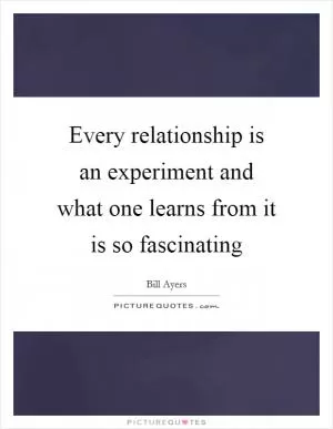 Every relationship is an experiment and what one learns from it is so fascinating Picture Quote #1