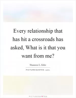 Every relationship that has hit a crossroads has asked, What is it that you want from me? Picture Quote #1