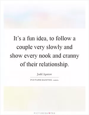 It’s a fun idea, to follow a couple very slowly and show every nook and cranny of their relationship Picture Quote #1