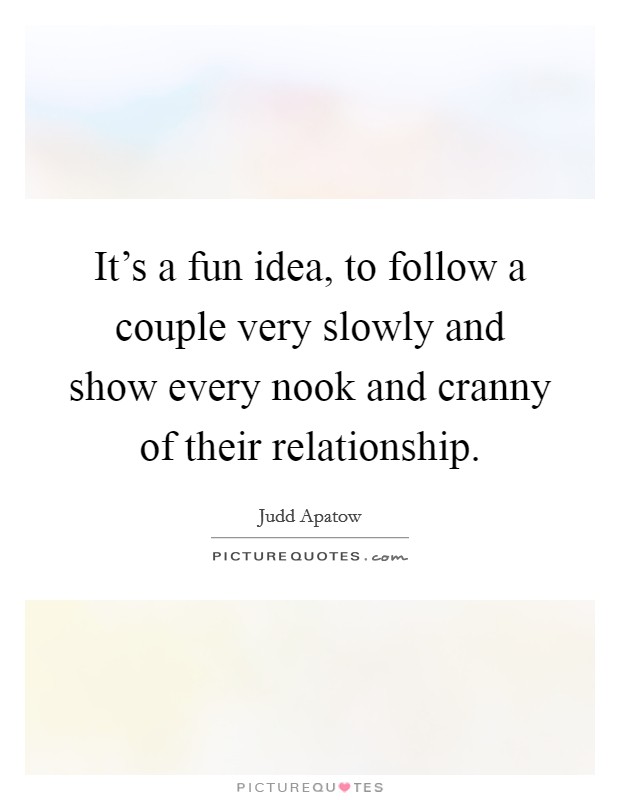 It's a fun idea, to follow a couple very slowly and show every nook and cranny of their relationship. Picture Quote #1